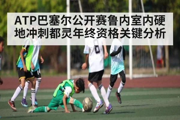 ATP巴塞尔公开赛鲁内室内硬地冲刺都灵年终资格关键分析