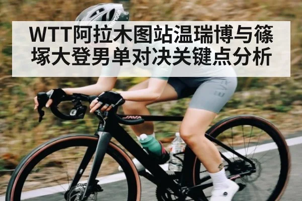 WTT阿拉木图站温瑞博与篠塚大登男单对决关键点分析