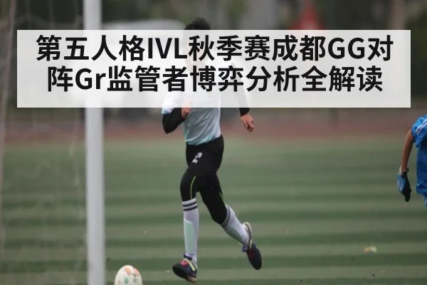 第五人格IVL秋季赛成都GG对阵Gr监管者博弈分析全解读