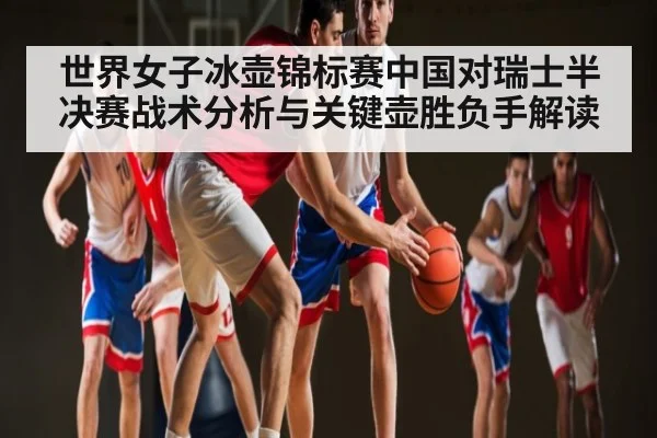 世界女子冰壶锦标赛中国对瑞士半决赛战术分析与关键壶胜负手解读