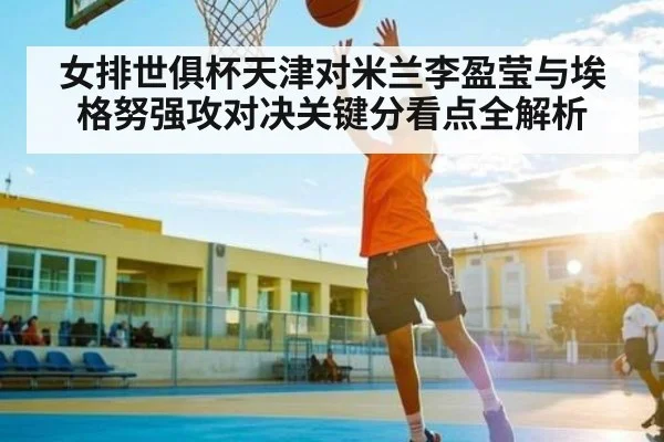 女排世俱杯天津对米兰李盈莹与埃格努强攻对决关键分看点全解析